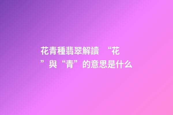 花青種翡翠解讀  “花”與“青”的意思是什么
